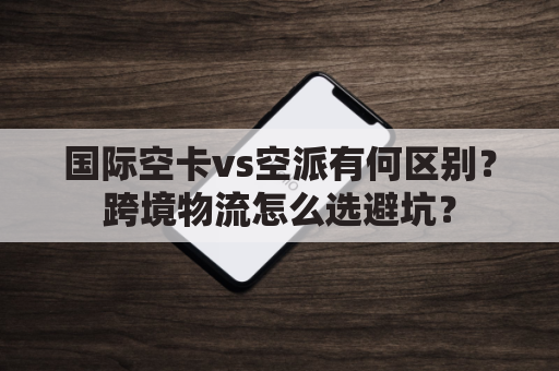 国际空卡vs空派有何区别？跨境物流怎么选避坑？