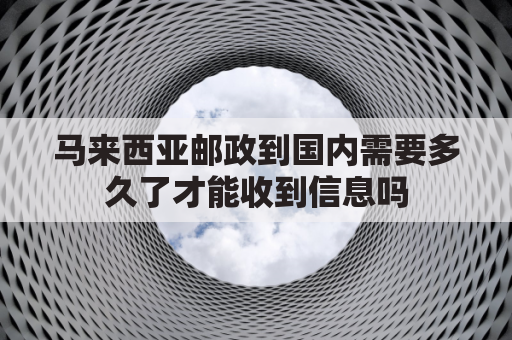 马来西亚邮政到国内需要多久了才能收到信息吗(马来西亚邮政到中国)