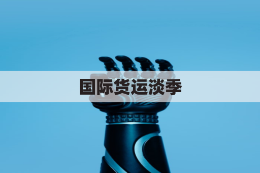 国际货运淡季，外贸企业如何降物流成本？