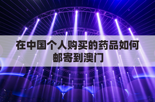 在中国个人购买的药品如何邮寄到澳门(可以从中国邮寄药品到澳洲吗？)