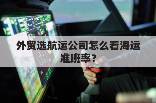 外贸选航运公司怎么看海运准班率？