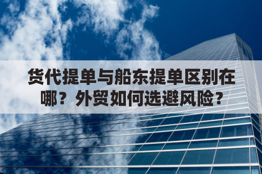货代提单与船东提单区别在哪？外贸如何选避风险？