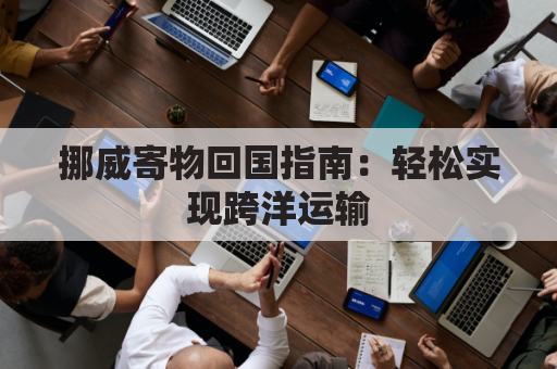 挪威寄物回国指南：轻松实现跨洋运输