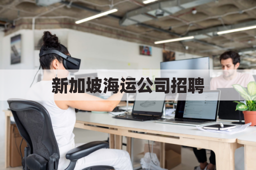 新加坡海运公司招聘(新加坡船员招聘网站)