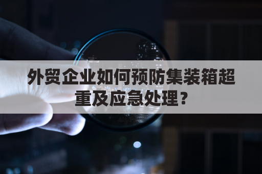 外贸企业如何预防集装箱超重及应急处理？