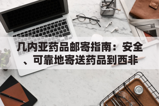 几内亚药品邮寄指南：安全、可靠地寄送药品到西非
