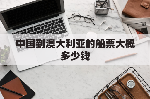 中国到澳大利亚的船票大概多少钱(中国到澳大利亚的船票大概多少钱啊)