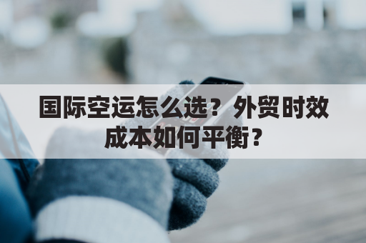 国际空运怎么选？外贸时效成本如何平衡？