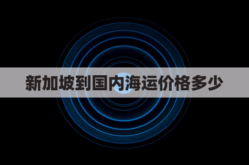 新加坡到国内海运价格多少(新加坡到中国货运价格查询)