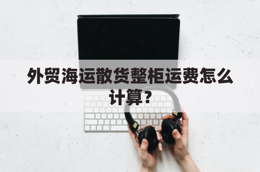 外贸海运散货整柜运费怎么计算？