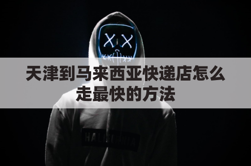 天津到马来西亚快递店怎么走最快的方法(天津港到马来西亚时间)