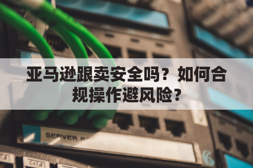 亚马逊跟卖安全吗？如何合规操作避风险？