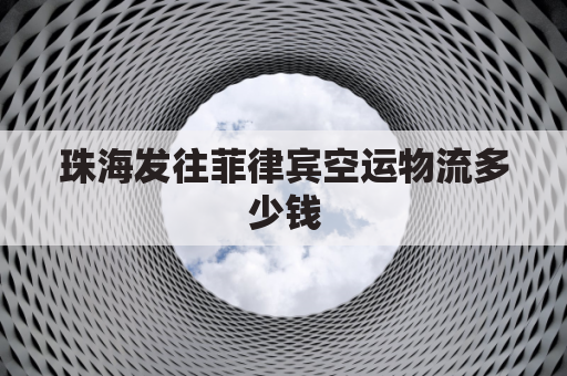 珠海发往菲律宾空运物流多少钱(发往菲律宾的海运专线)