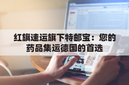 红旗速运旗下特邮宝：您的药品集运德国的首选(红旗速运旗下特邮宝-您的药品集运德国的首选)