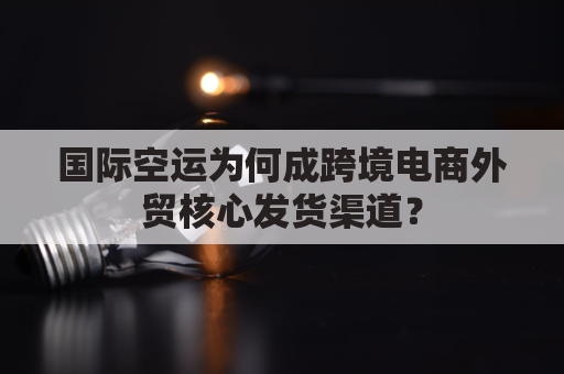 国际空运为何成跨境电商外贸核心发货渠道？