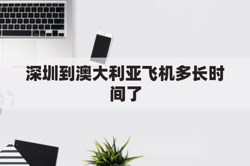 深圳到澳大利亚飞机多长时间了(深圳到澳大利亚飞机多长时间了啊)