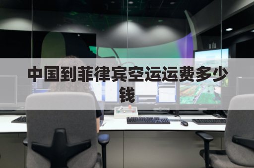 中国到菲律宾空运运费多少钱(中国到菲律宾运费是多少钱)