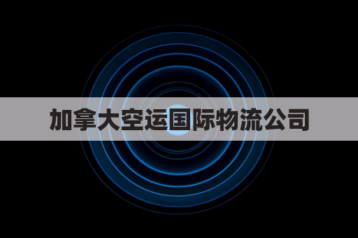 加拿大空运国际物流公司(加拿大空运国际物流公司排名)