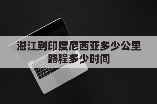 湛江到印度尼西亚多少公里路程多少时间(湛江到达航班时刻表)
