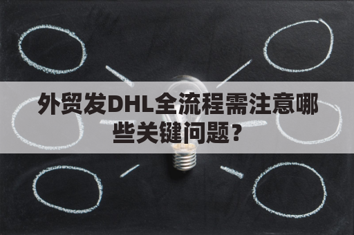 外贸发DHL全流程需注意哪些关键问题？