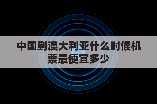 中国到澳大利亚什么时候机票最便宜多少(中国到澳大利亚的机票)