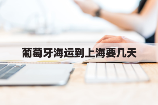 葡萄牙海运到上海要几天(葡萄牙到中国快递要多久)