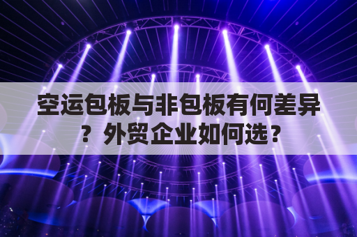 空运包板与非包板有何差异？外贸企业如何选？