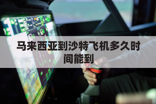 马来西亚到沙特飞机多久时间能到(到马来西亚的飞机)