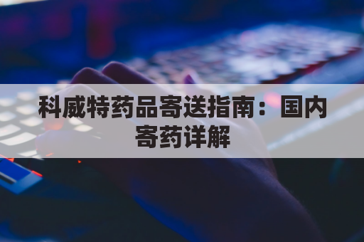 科威特药品寄送指南：国内寄药详解