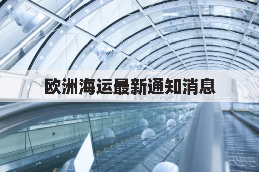 欧洲海运最新通知消息(欧洲海运情况)