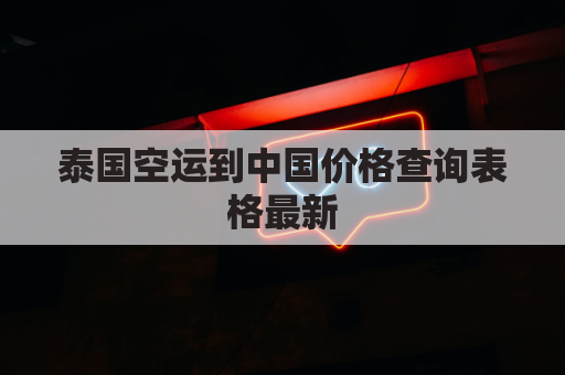 泰国空运到中国价格查询表格最新(泰国航空快递)