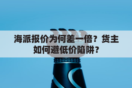海派报价为何差一倍？货主如何避低价陷阱？