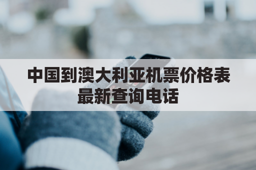 中国到澳大利亚机票价格表最新查询电话(中国到澳大利亚机票多少钱特价)