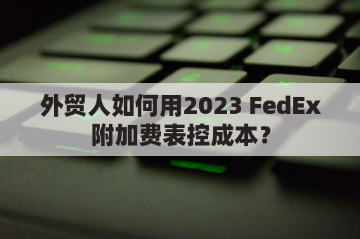 外贸人如何用2023 FedEx附加费表控成本？