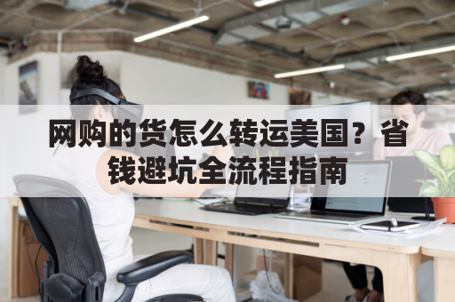 网购的货怎么转运美国？省钱避坑全流程指南