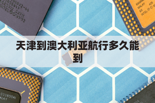 天津到澳大利亚航行多久能到(天津到澳大利亚海运多久)