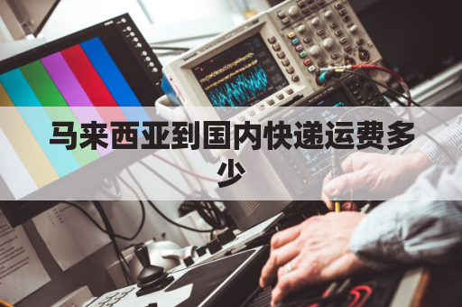 马来西亚到国内快递运费多少(马来西亚到中国快递怎么收费)