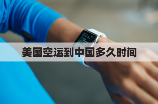 美国空运到中国多久时间(美国空运过来的快递要多久)