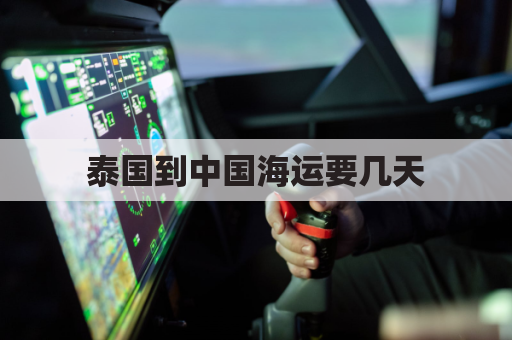 泰国到中国海运要几天(泰国到中国的货运线路)