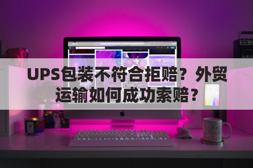 UPS包装不符合拒赔？外贸运输如何成功索赔？