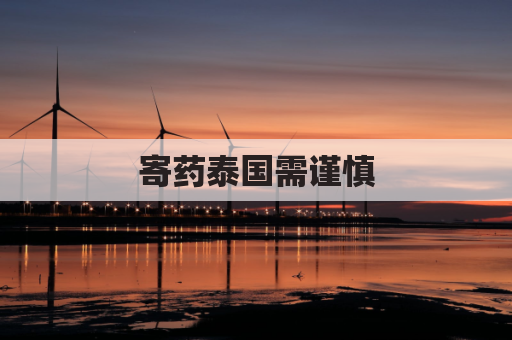 寄药泰国需谨慎，药品限制须牢记