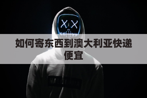 如何寄东西到澳大利亚快递便宜(怎么寄快递到澳大利亚)