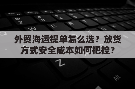 外贸海运提单怎么选？放货方式安全成本如何把控？