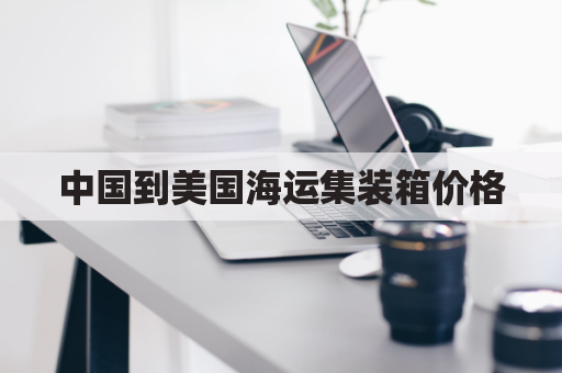 中国到美国海运集装箱价格(美国到中国集装箱运输价格)