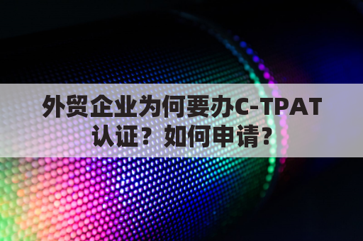 外贸企业为何要办C-TPAT认证？如何申请？
