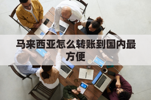 马来西亚怎么转账到国内最方便(马来西亚怎么转账到国内最方便的钱)