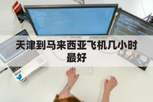 天津到马来西亚飞机几小时最好(天津港到马来西亚时间)