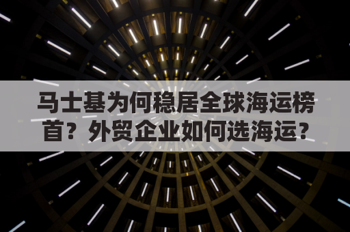 马士基为何稳居全球海运榜首？外贸企业如何选海运？