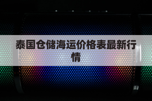 泰国仓储海运价格表最新行情(泰国货物)