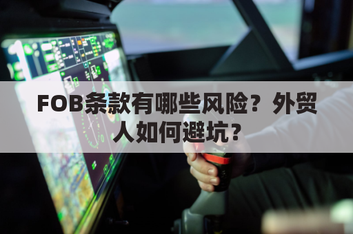 FOB条款有哪些风险？外贸人如何避坑？